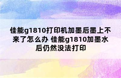 佳能g1810打印机加墨后墨上不来了怎么办 佳能g1810加墨水后仍然没法打印